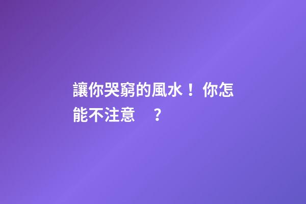 讓你哭窮的風水！你怎能不注意？